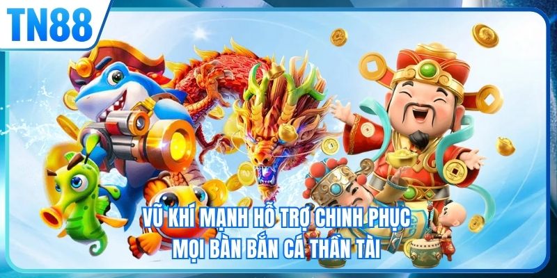 Vũ khí mạnh hỗ trợ chinh phục mọi bàn bắn cá thần tài