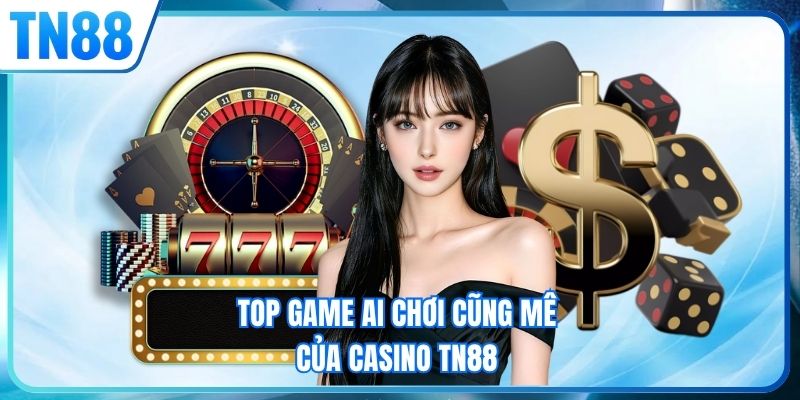Top game ai chơi cũng mê của casino TN88